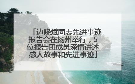 边晓斌同志先进事迹报告会在扬州举行，5位报告团成员深情讲述感人故事和先进事迹