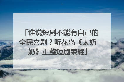 谁说短剧不能有自己的全民喜剧？听花岛《太奶奶》重整短剧荣耀