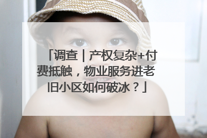调查｜产权复杂+付费抵触，物业服务进老旧小区如何破冰？