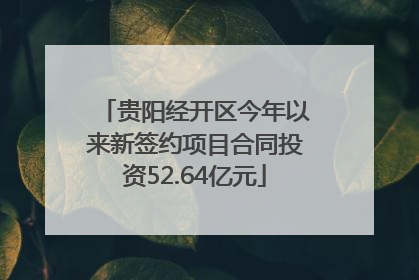贵阳经开区今年以来新签约项目合同投资52.64亿元