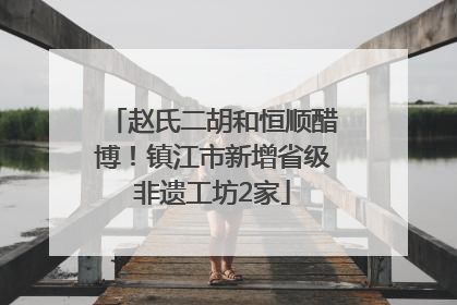 赵氏二胡和恒顺醋博！镇江市新增省级非遗工坊2家
