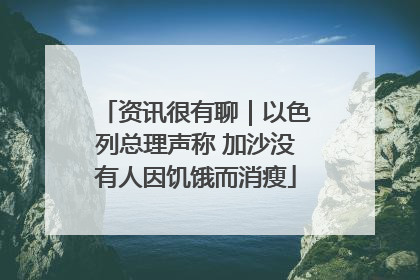 资讯很有聊｜以色列总理声称 加沙没有人因饥饿而消瘦