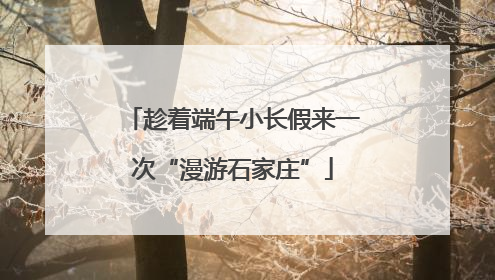 趁着端午小长假来一次“漫游石家庄”