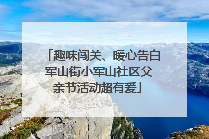 趣味闯关、暖心告白 军山街小军山社区父亲节活动超有爱