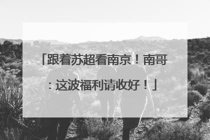 跟着苏超看南京！南哥：这波福利请收好！