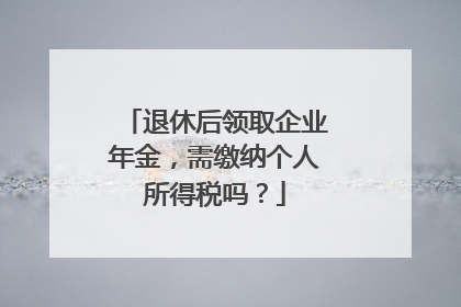 退休后领取企业年金，需缴纳个人所得税吗？