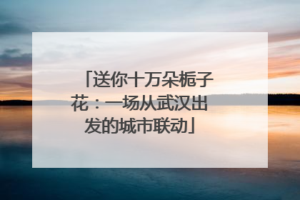 送你十万朵栀子花：一场从武汉出发的城市联动