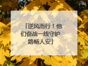 逆风而行！他们奋战一线守护路畅人安