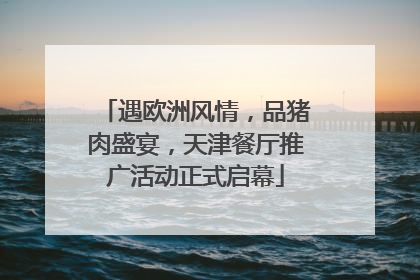 遇欧洲风情，品猪肉盛宴，天津餐厅推广活动正式启幕