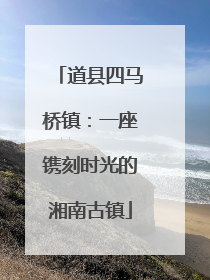 道县四马桥镇：一座镌刻时光的湘南古镇