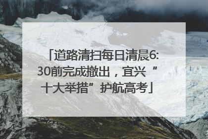 道路清扫每日清晨6:30前完成撤出，宜兴“十大举措”护航高考
