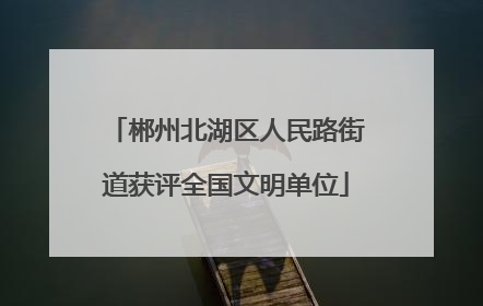 郴州北湖区人民路街道获评全国文明单位