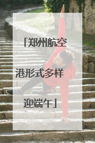 郑州航空港形式多样迎端午