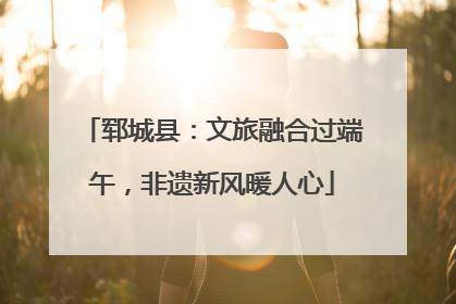 郓城县：文旅融合过端午，非遗新风暖人心