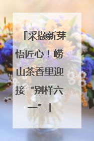 采撷新芽悟匠心！崂山茶香里迎接“别样六一”