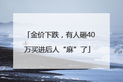 金价下跌，有人砸40万买进后人“麻”了
