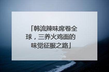 韩流辣味席卷全球，三养火鸡面的味觉征服之路