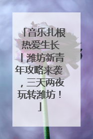 音乐扎根 热爱生长丨潍坊新青年攻略来袭，三天两夜玩转潍坊！