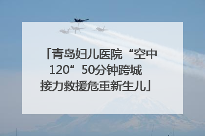 青岛妇儿医院“空中120”50分钟跨城接力救援危重新生儿