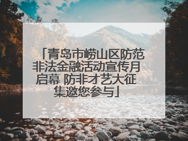 青岛市崂山区防范非法金融活动宣传月启幕 防非才艺大征集邀您参与