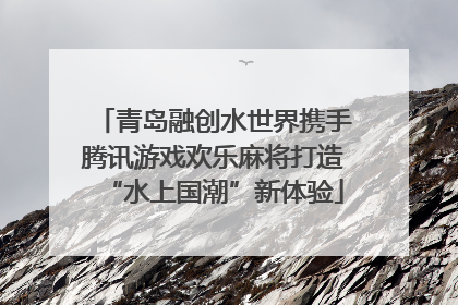 青岛融创水世界携手腾讯游戏欢乐麻将打造“水上国潮”新体验