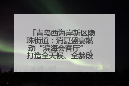 青岛西海岸新区隐珠街道：消夏盛宴燃动“滨海会客厅”，打造全天候、全龄段消费生态圈