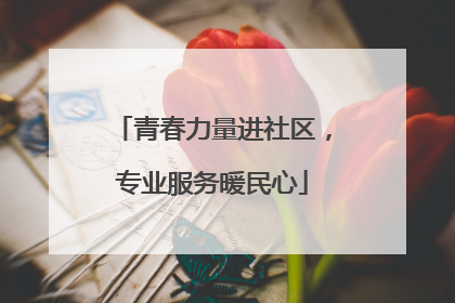青春力量进社区，专业服务暖民心