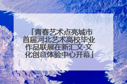 青春艺术点亮城市 首届河北艺术高校毕业作品联展在新汇文·文化创意体验中心开幕