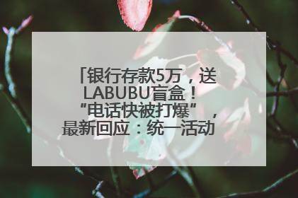 银行存款5万，送LABUBU盲盒！“电话快被打爆”，最新回应：统一活动，进货渠道不清楚