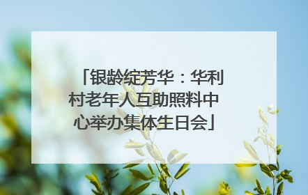 银龄绽芳华：华利村老年人互助照料中心举办集体生日会
