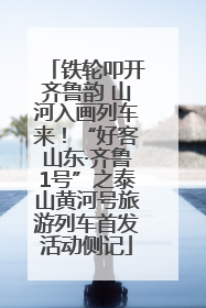 铁轮叩开齐鲁韵 山河入画列车来！“好客山东·齐鲁1号”之泰山黄河号旅游列车首发活动侧记