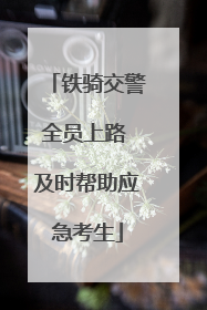 铁骑交警全员上路 及时帮助应急考生