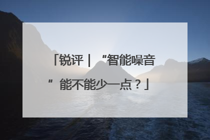 锐评｜“智能噪音”能不能少一点？