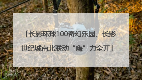长影环球100奇幻乐园、长影世纪城南北联动“嗨”力全开