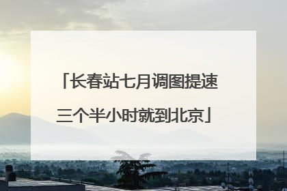 长春站七月调图提速 三个半小时就到北京