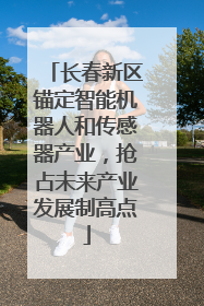 长春新区锚定智能机器人和传感器产业，抢占未来产业发展制高点