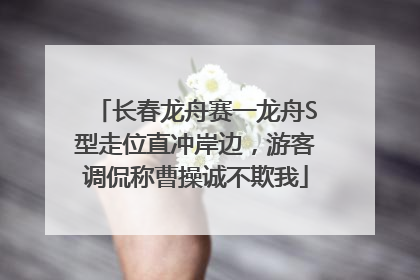 长春龙舟赛一龙舟S型走位直冲岸边，游客调侃称曹操诚不欺我