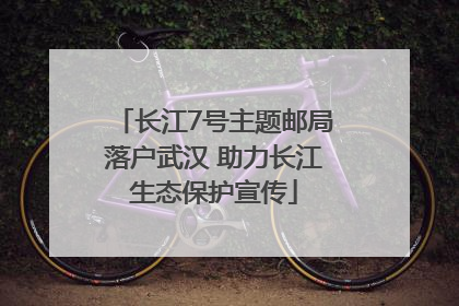 长江7号主题邮局落户武汉 助力长江生态保护宣传