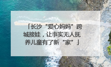 长沙“爱心妈妈”跨城接娃，让事实无人抚养儿童有了新“家”