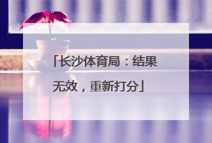 长沙体育局：结果无效，重新打分