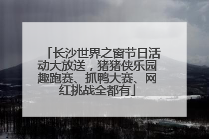 长沙世界之窗节日活动大放送，猪猪侠乐园趣跑赛、抓鸭大赛、网红挑战全都有