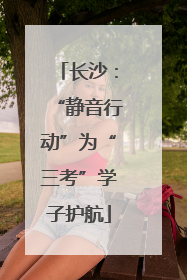 长沙：“静音行动”为“三考”学子护航