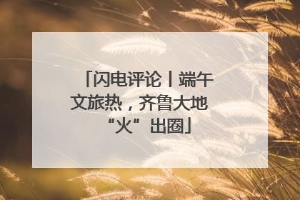 闪电评论丨端午文旅热，齐鲁大地“火”出圈