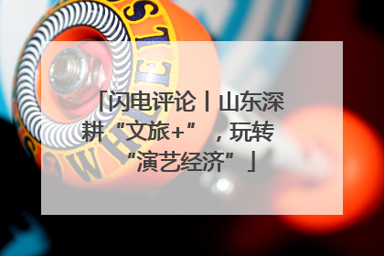 闪电评论丨山东深耕“文旅+”，玩转“演艺经济”