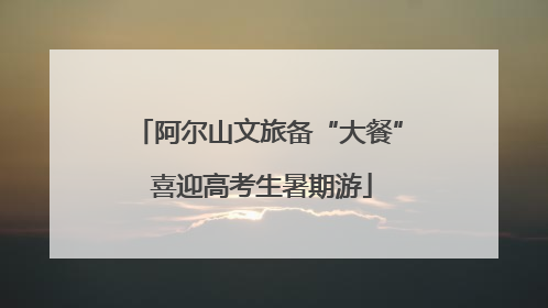 阿尔山文旅备“大餐” 喜迎高考生暑期游
