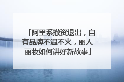 阿里系撤资退出，自有品牌不温不火，丽人丽妆如何讲好新故事