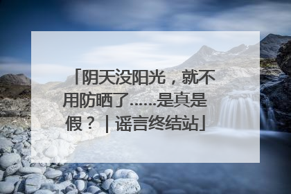 阴天没阳光，就不用防晒了……是真是假？｜谣言终结站