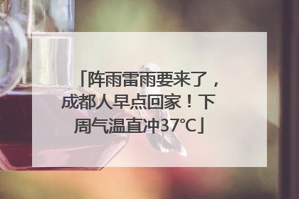 阵雨雷雨要来了，成都人早点回家！下周气温直冲37℃
