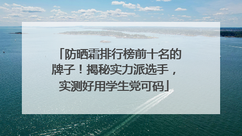 防晒霜排行榜前十名的牌子！揭秘实力派选手，实测好用学生党可码