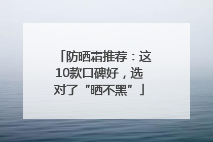 防晒霜推荐：这10款口碑好，选对了“晒不黑”